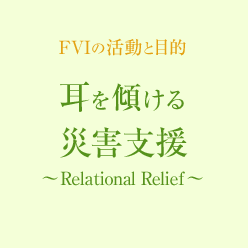FVIの活動と目的　耳を傾ける災害支援 ～Relational Relief～